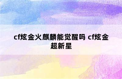 cf炫金火麒麟能觉醒吗 cf炫金超新星